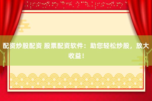 配资炒股配资 股票配资软件：助您轻松炒股，放大收益！