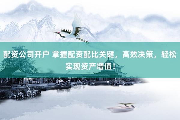 配资公司开户 掌握配资配比关键，高效决策，轻松实现资产增值！