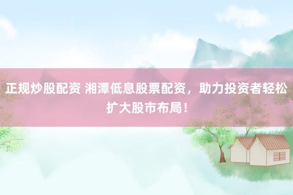 正规炒股配资 湘潭低息股票配资，助力投资者轻松扩大股市布局！