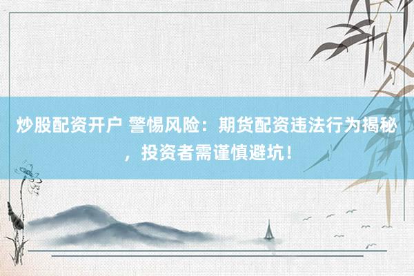 炒股配资开户 警惕风险：期货配资违法行为揭秘，投资者需谨慎避坑！