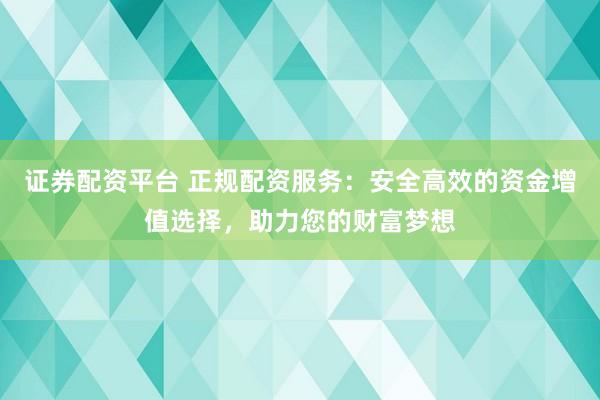 证券配资平台 正规配资服务：安全高效的资金增值选择，助力您的财富梦想