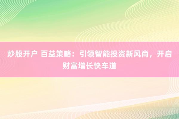 炒股开户 百益策略：引领智能投资新风尚，开启财富增长快车道