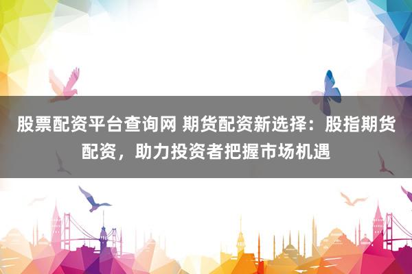 股票配资平台查询网 期货配资新选择：股指期货配资，助力投资者把握市场机遇