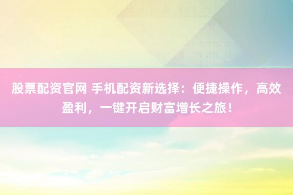 股票配资官网 手机配资新选择：便捷操作，高效盈利，一键开启财富增长之旅！
