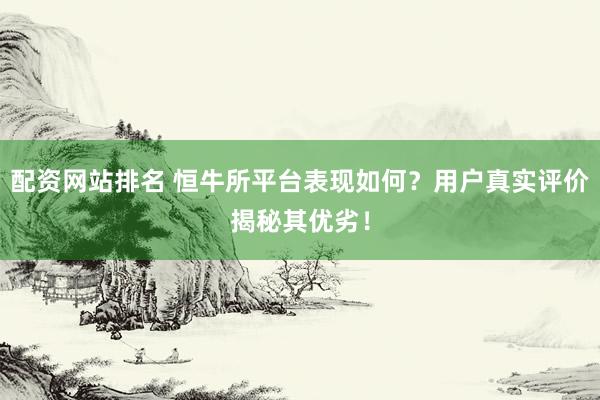 配资网站排名 恒牛所平台表现如何？用户真实评价揭秘其优劣！