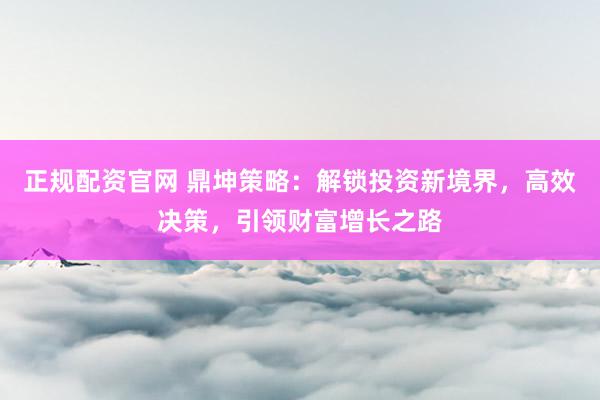 正规配资官网 鼎坤策略：解锁投资新境界，高效决策，引领财富增长之路
