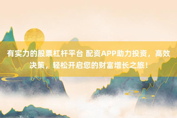 有实力的股票杠杆平台 配资APP助力投资，高效决策，轻松开启您的财富增长之旅！