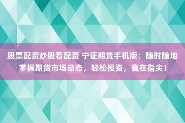 股票配资炒股看配资 宁证期货手机版：随时随地掌握期货市场动态，轻松投资，赢在指尖！