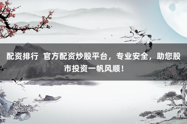 配资排行  官方配资炒股平台，专业安全，助您股市投资一帆风顺！