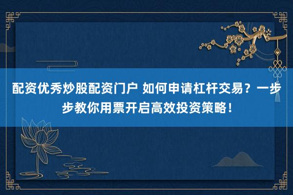配资优秀炒股配资门户 如何申请杠杆交易？一步步教你用票开启高效投资策略！