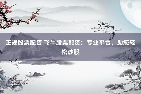 正规股票配资 飞牛股票配资：专业平台，助您轻松炒股
