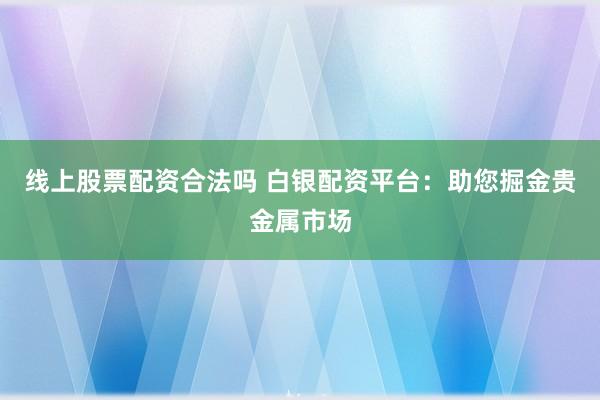 线上股票配资合法吗 白银配资平台：助您掘金贵金属市场