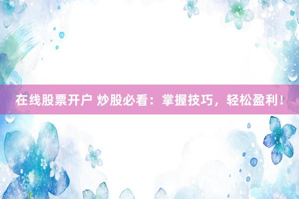 在线股票开户 炒股必看：掌握技巧，轻松盈利！