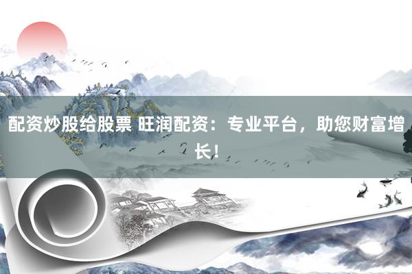 配资炒股给股票 旺润配资：专业平台，助您财富增长！