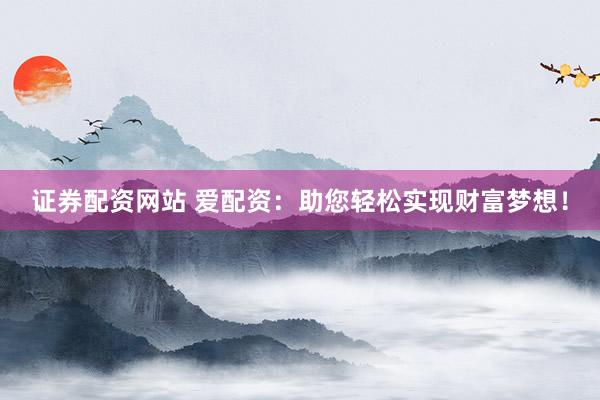 证券配资网站 爱配资：助您轻松实现财富梦想！