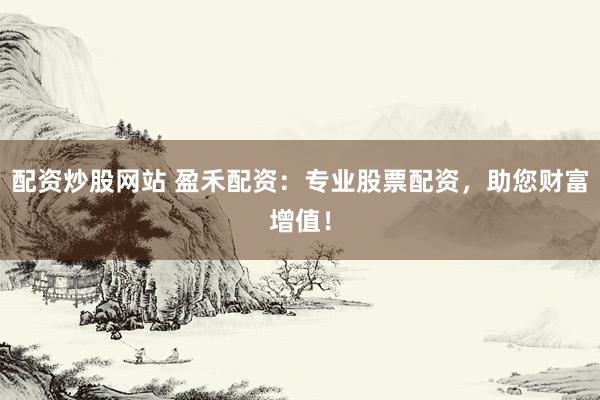 配资炒股网站 盈禾配资：专业股票配资，助您财富增值！