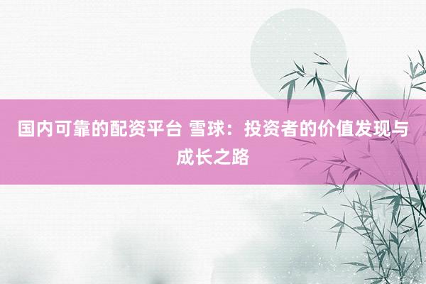 国内可靠的配资平台 雪球：投资者的价值发现与成长之路