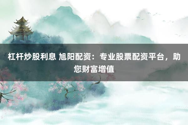 杠杆炒股利息 旭阳配资：专业股票配资平台，助您财富增值