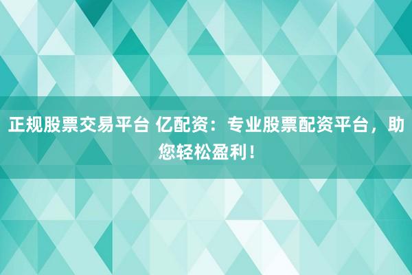 正规股票交易平台 亿配资：专业股票配资平台，助您轻松盈利！