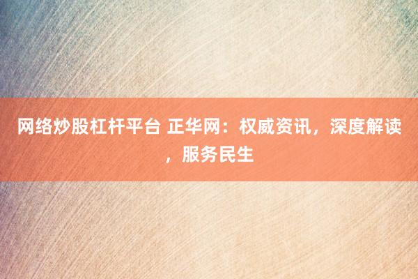 网络炒股杠杆平台 正华网：权威资讯，深度解读，服务民生