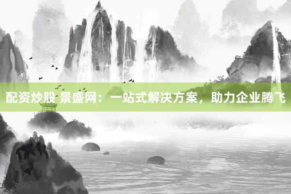 配资炒股 景盛网：一站式解决方案，助力企业腾飞