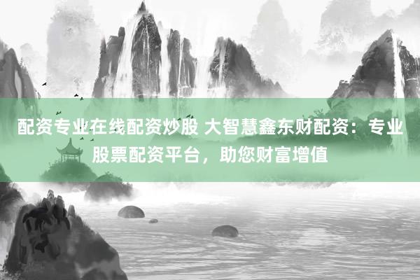 配资专业在线配资炒股 大智慧鑫东财配资：专业股票配资平台，助您财富增值