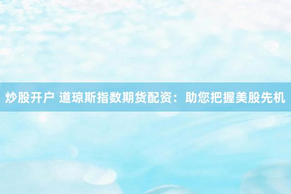 炒股开户 道琼斯指数期货配资：助您把握美股先机