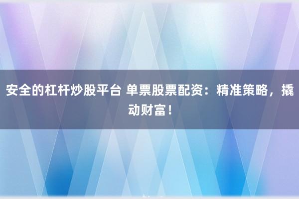 安全的杠杆炒股平台 单票股票配资：精准策略，撬动财富！
