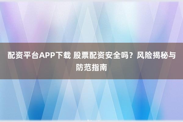 配资平台APP下载 股票配资安全吗？风险揭秘与防范指南