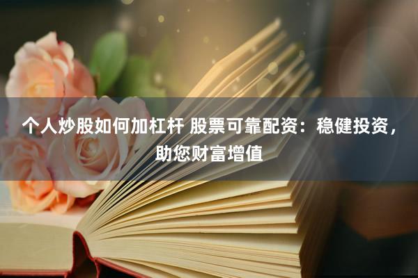 个人炒股如何加杠杆 股票可靠配资：稳健投资，助您财富增值