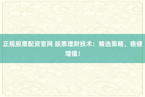 正规股票配资官网 股票理财技术：精选策略，稳健增值！