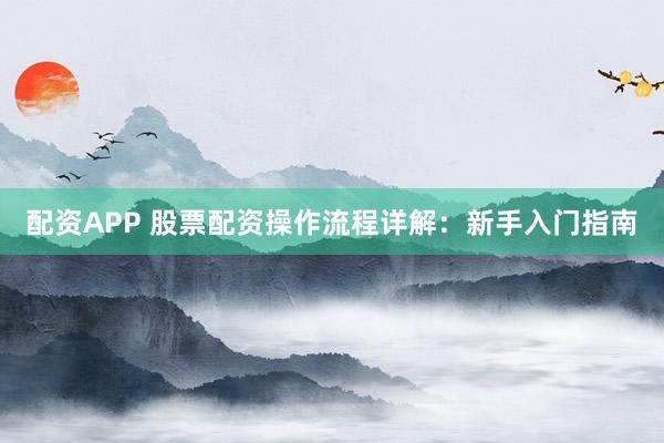 配资APP 股票配资操作流程详解：新手入门指南