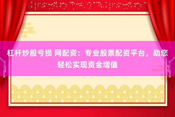 杠杆炒股亏损 网配资：专业股票配资平台，助您轻松实现资金增值