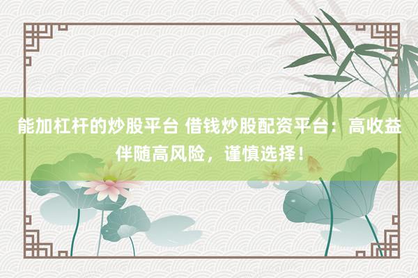 能加杠杆的炒股平台 借钱炒股配资平台：高收益伴随高风险，谨慎选择！