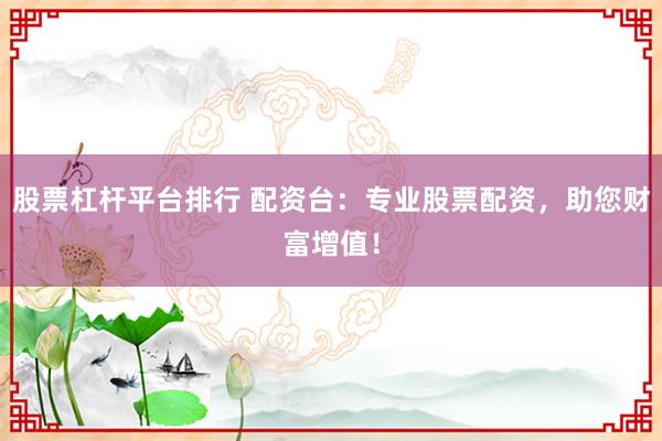 股票杠杆平台排行 配资台：专业股票配资，助您财富增值！