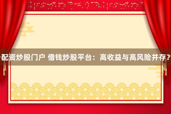 配资炒股门户 借钱炒股平台：高收益与高风险并存？