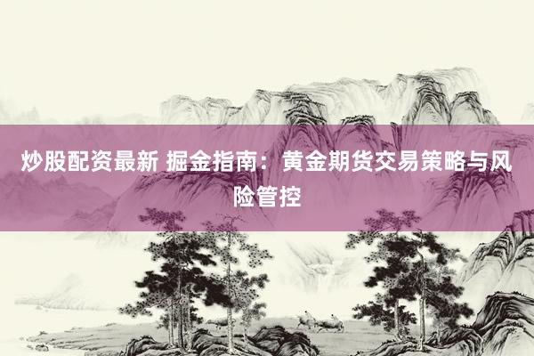 炒股配资最新 掘金指南：黄金期货交易策略与风险管控