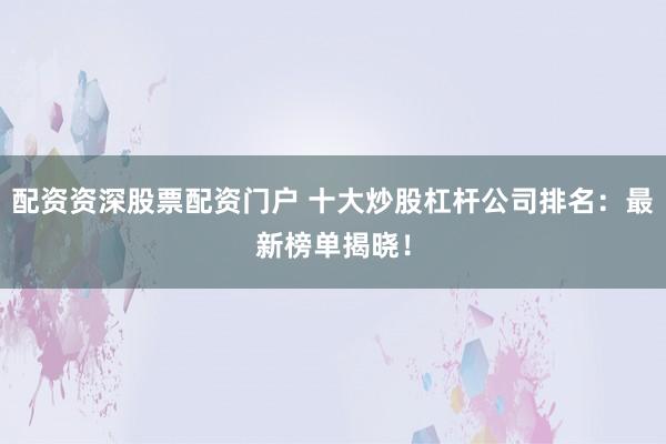 配资资深股票配资门户 十大炒股杠杆公司排名：最新榜单揭晓！