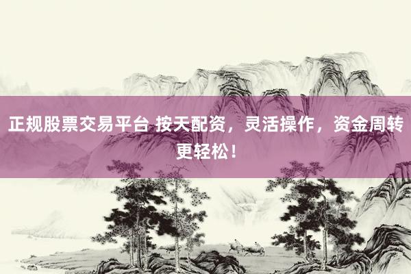 正规股票交易平台 按天配资，灵活操作，资金周转更轻松！