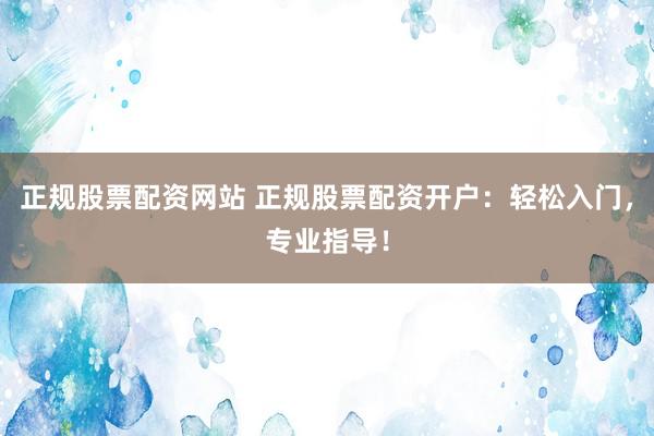 正规股票配资网站 正规股票配资开户：轻松入门，专业指导！