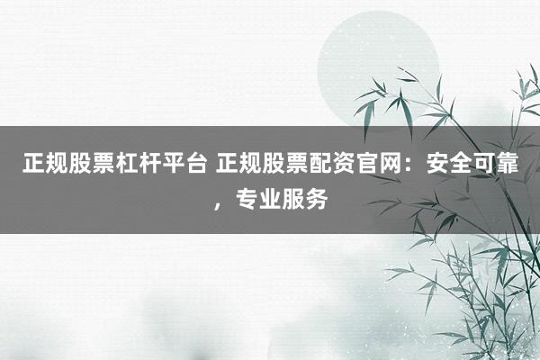 正规股票杠杆平台 正规股票配资官网：安全可靠，专业服务