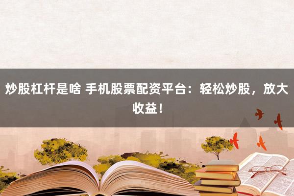 炒股杠杆是啥 手机股票配资平台：轻松炒股，放大收益！