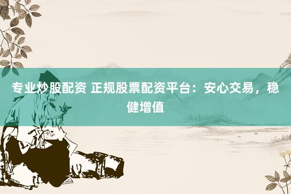 专业炒股配资 正规股票配资平台：安心交易，稳健增值