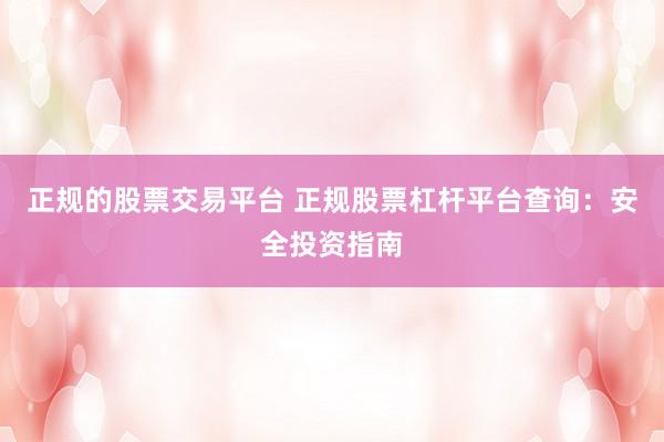 正规的股票交易平台 正规股票杠杆平台查询：安全投资指南