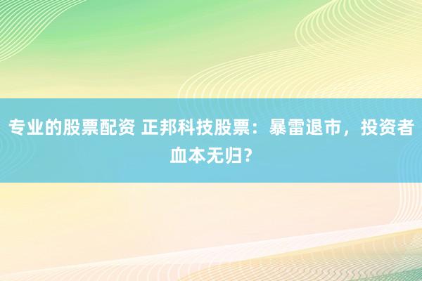 专业的股票配资 正邦科技股票：暴雷退市，投资者血本无归？