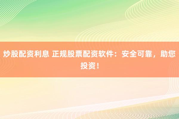 炒股配资利息 正规股票配资软件：安全可靠，助您投资！