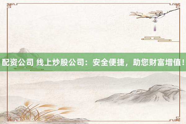配资公司 线上炒股公司：安全便捷，助您财富增值！