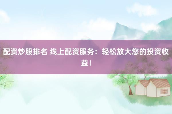 配资炒股排名 线上配资服务：轻松放大您的投资收益！