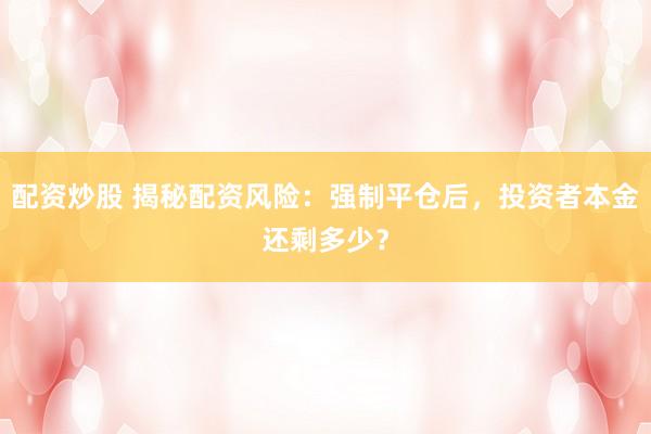 配资炒股 揭秘配资风险：强制平仓后，投资者本金还剩多少？