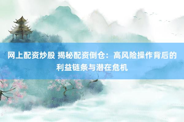 网上配资炒股 揭秘配资倒仓：高风险操作背后的利益链条与潜在危机